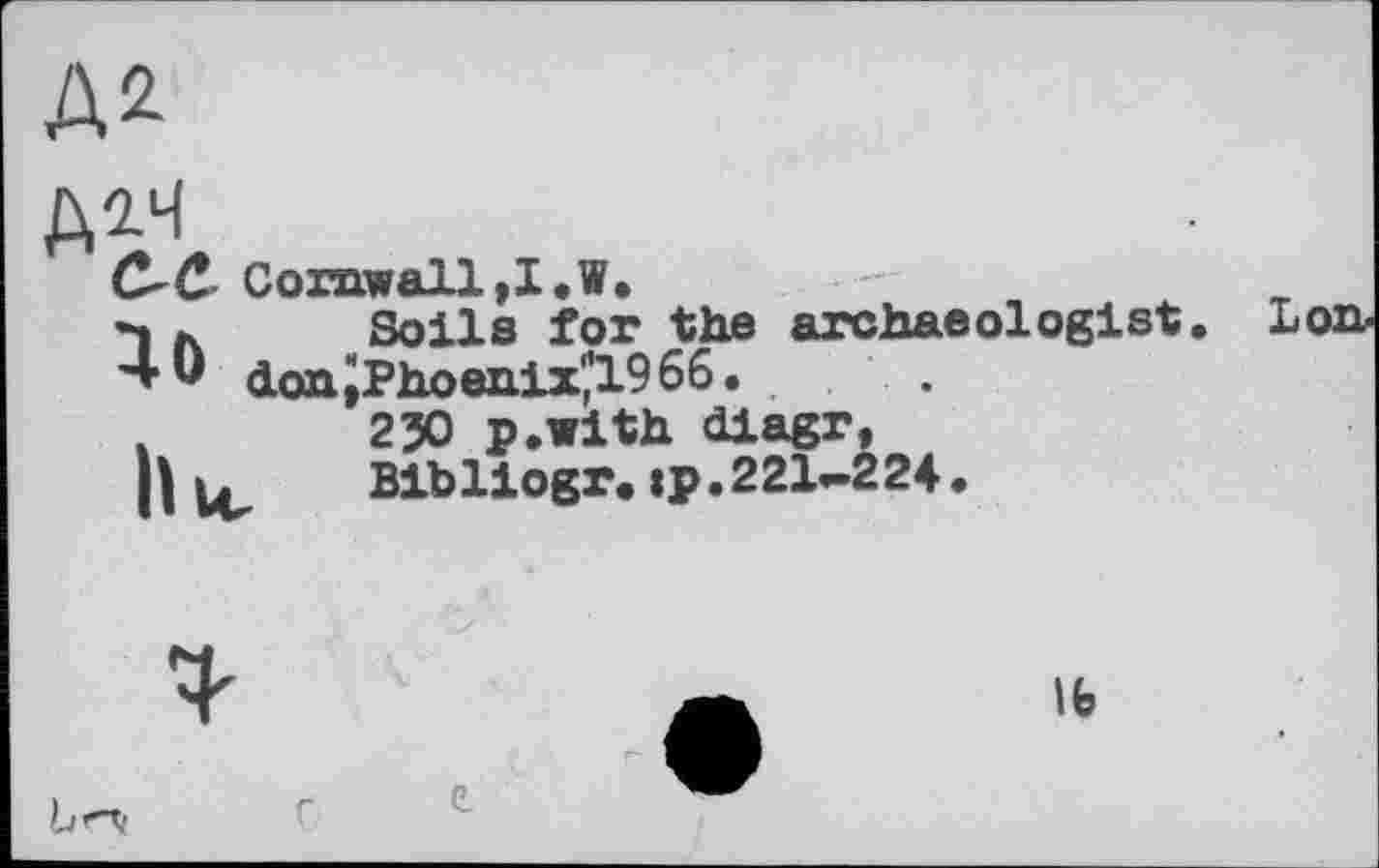 ﻿№
Д1Ч Cornwall,I.W.
*1 k	Soils for the archaeologist.
'▼U d.onJPhoen.ix'’1966.	.
.	230 p.with diagr,
hie	Bibliogr. і p. 221-224.